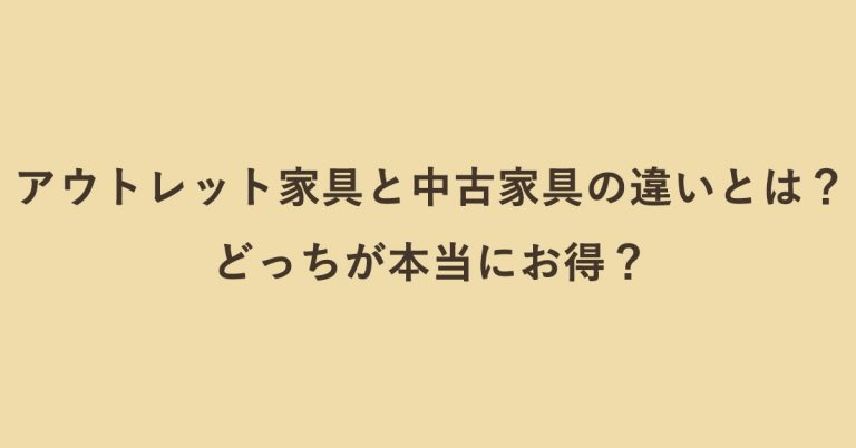 アウトレット家具と中古家具の違いとは？どっちが本当にお得？